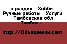  в раздел : Хобби. Ручные работы » Услуги . Тамбовская обл.,Тамбов г.